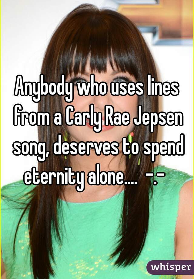 Anybody who uses lines from a Carly Rae Jepsen song, deserves to spend eternity alone....  -.-  