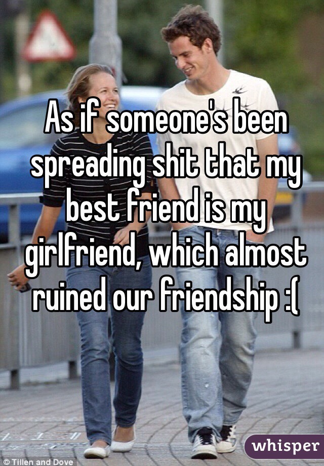 As if someone's been spreading shit that my best friend is my girlfriend, which almost ruined our friendship :(