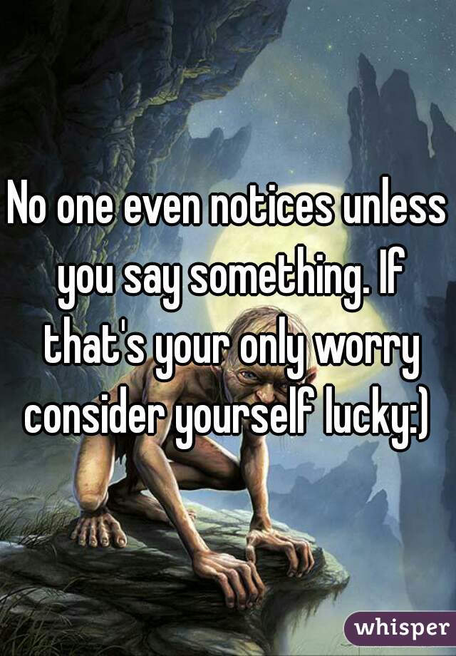 No one even notices unless you say something. If that's your only worry consider yourself lucky:) 