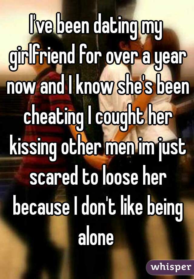I've been dating my girlfriend for over a year now and I know she's been cheating I cought her kissing other men im just scared to loose her because I don't like being alone 
