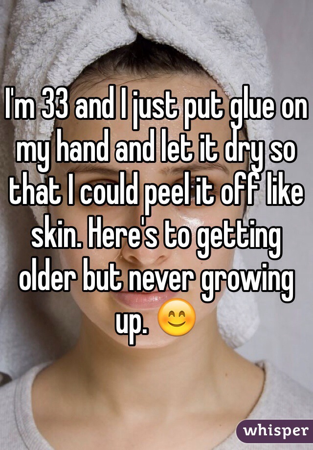 I'm 33 and I just put glue on my hand and let it dry so that I could peel it off like skin. Here's to getting older but never growing up. 😊