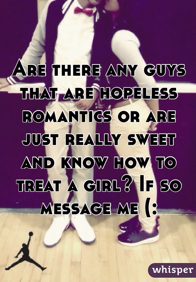 Are there any guys that are hopeless romantics or are just really sweet and know how to treat a girl? If so message me (: