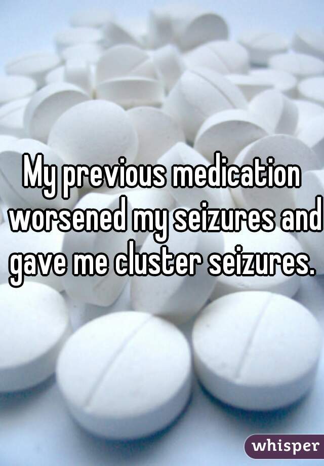My previous medication worsened my seizures and gave me cluster seizures. 