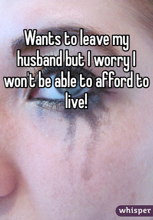 Wants to leave my husband but I worry I won't be able to afford to live! 