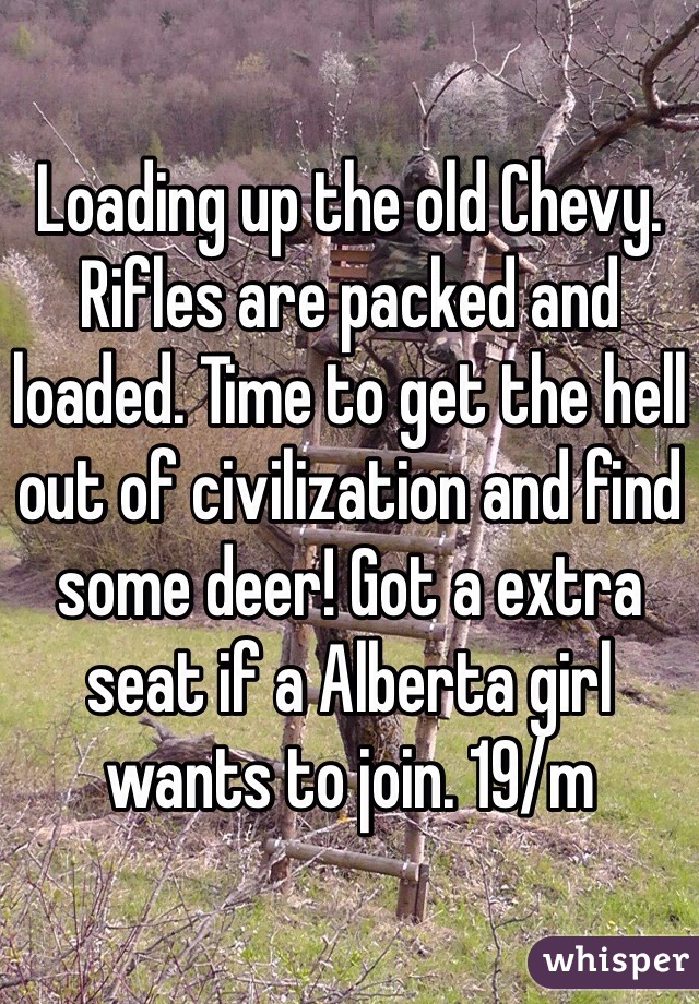 Loading up the old Chevy. Rifles are packed and loaded. Time to get the hell out of civilization and find some deer! Got a extra seat if a Alberta girl wants to join. 19/m