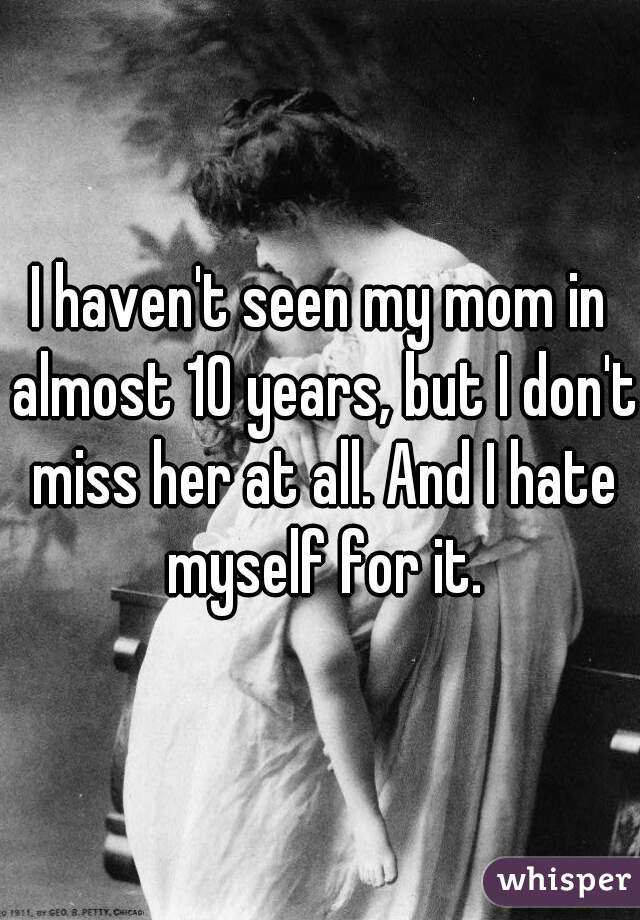 I haven't seen my mom in almost 10 years, but I don't miss her at all. And I hate myself for it.