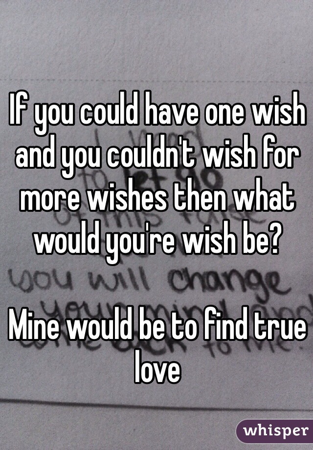 If you could have one wish and you couldn't wish for more wishes then what would you're wish be?

Mine would be to find true love