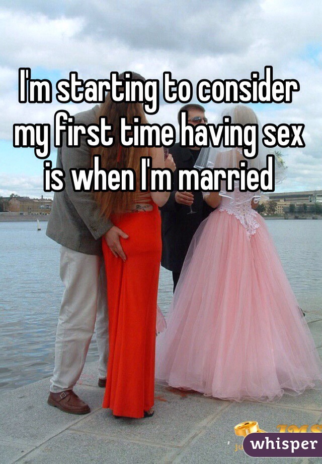 I'm starting to consider my first time having sex is when I'm married   