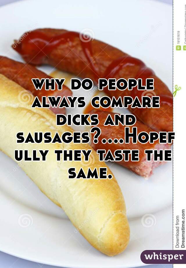 why do people always compare dicks and sausages?....Hopefully they taste the same.  