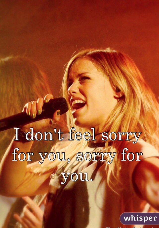 I don't feel sorry for you, sorry for you.