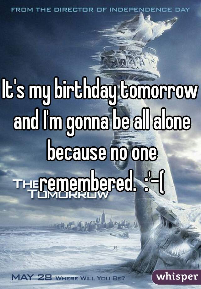 It's my birthday tomorrow and I'm gonna be all alone because no one remembered.  :'-(