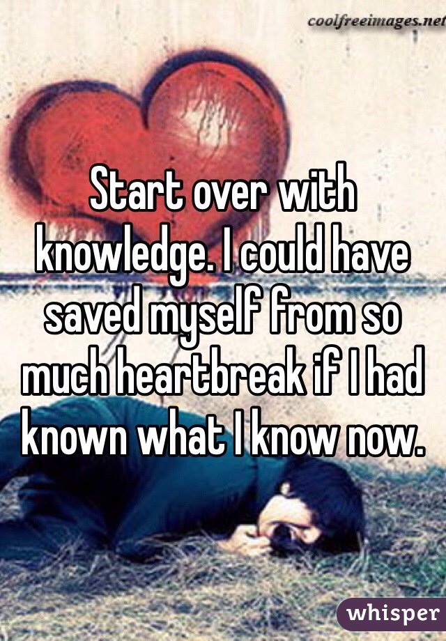 Start over with knowledge. I could have saved myself from so much heartbreak if I had known what I know now.