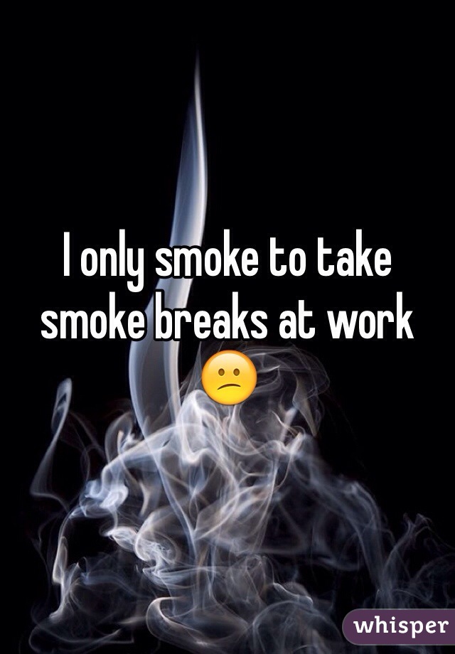 I only smoke to take smoke breaks at work 😕  