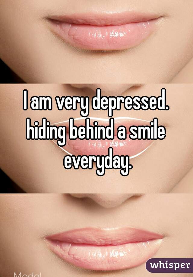 I am very depressed.
hiding behind a smile everyday.