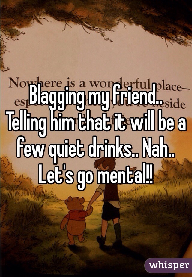 Blagging my friend.. 
Telling him that it will be a few quiet drinks.. Nah.. Let's go mental!! 