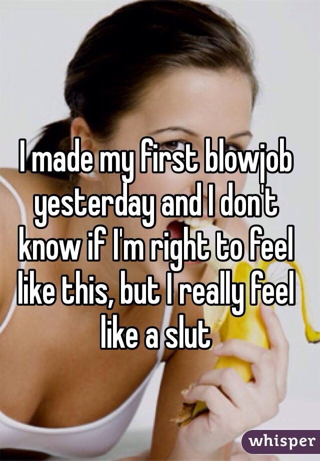 I made my first blowjob yesterday and I don't know if I'm right to feel like this, but I really feel like a slut 