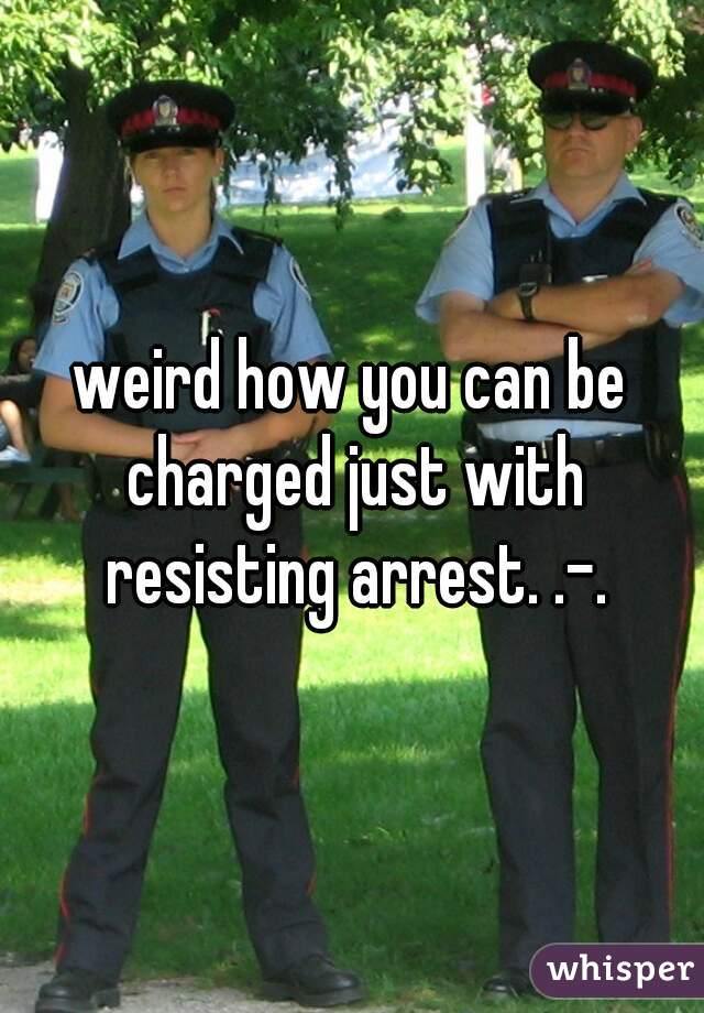 weird how you can be charged just with resisting arrest. .-.