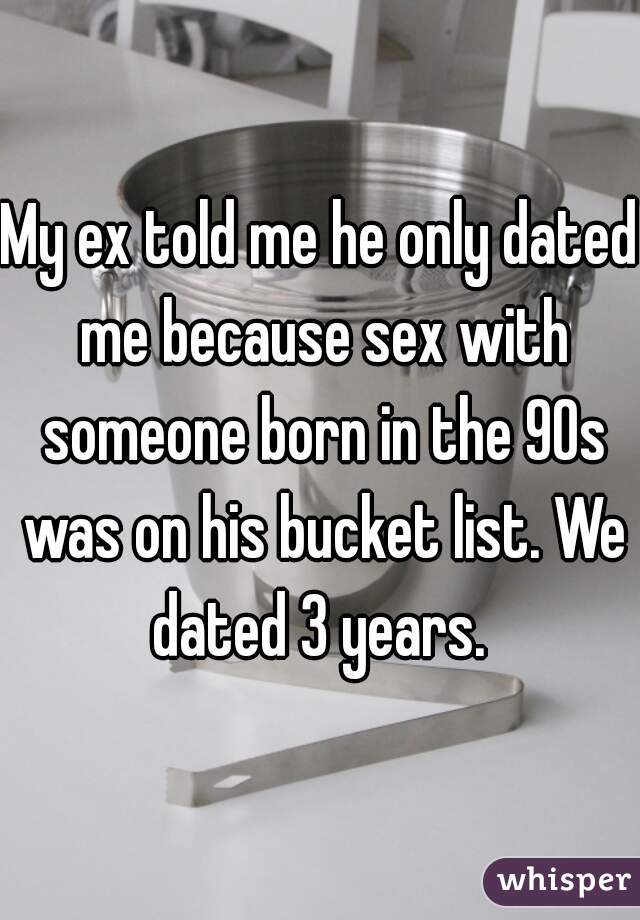 My ex told me he only dated me because sex with someone born in the 90s was on his bucket list. We dated 3 years. 