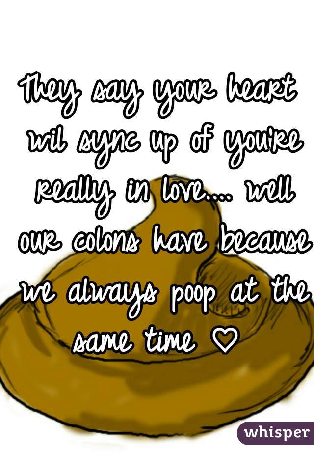 They say your heart wil sync up of you're really in love.... well our colons have because we always poop at the same time ♡ 