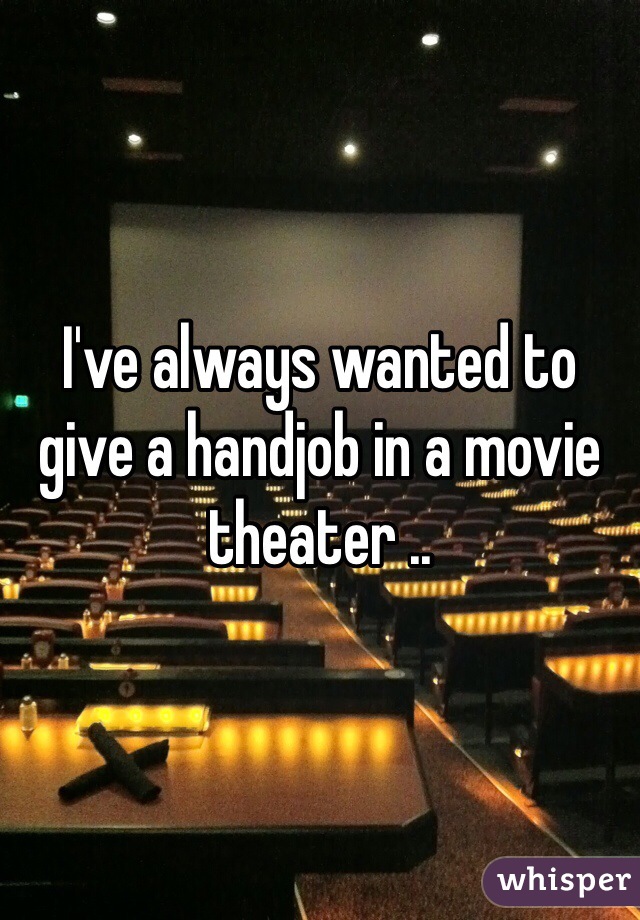 I've always wanted to give a handjob in a movie theater ..
