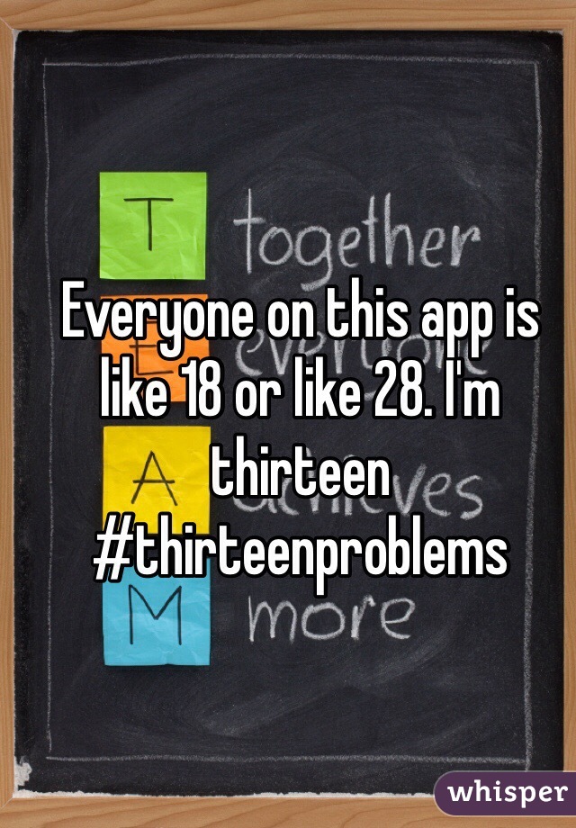 Everyone on this app is like 18 or like 28. I'm thirteen 
#thirteenproblems