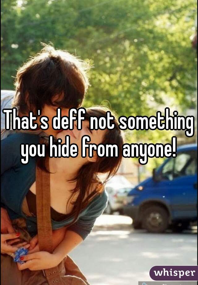 That's deff not something you hide from anyone! 