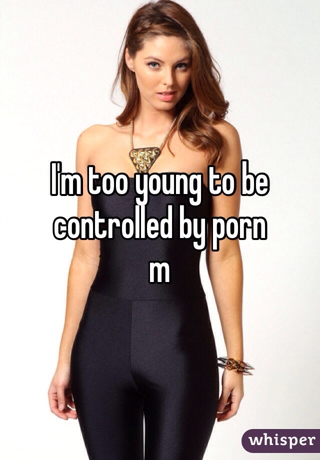 I'm too young to be controlled by porn
m