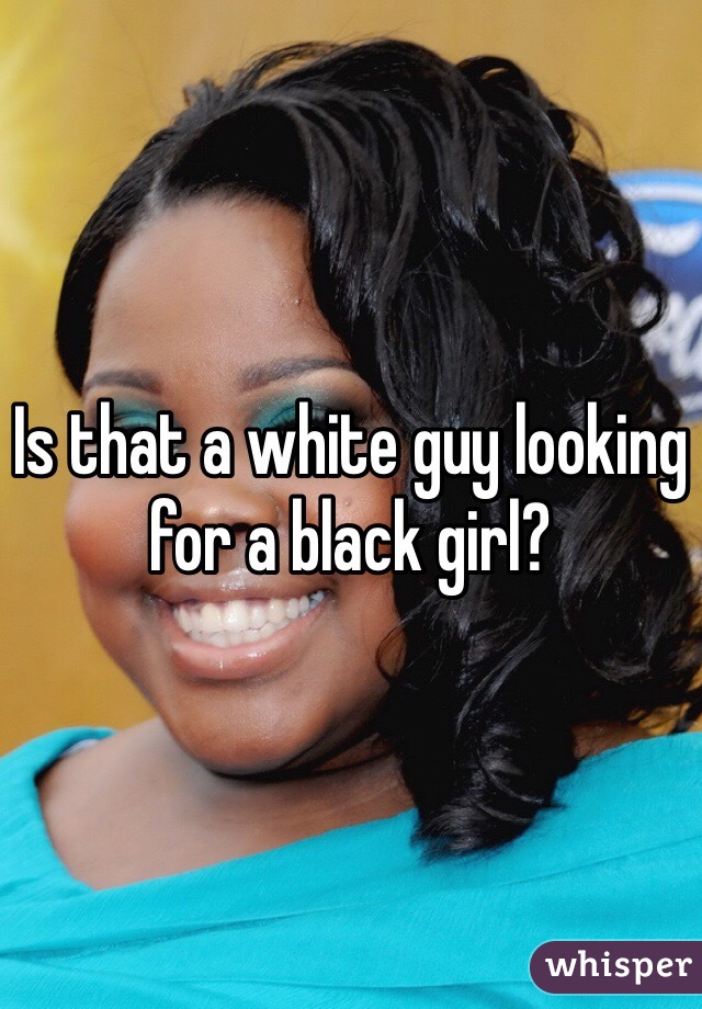 Is that a white guy looking for a black girl?