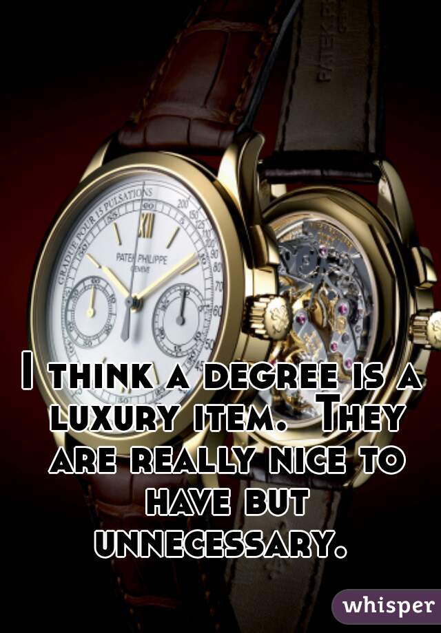 I think a degree is a luxury item.  They are really nice to have but unnecessary. 