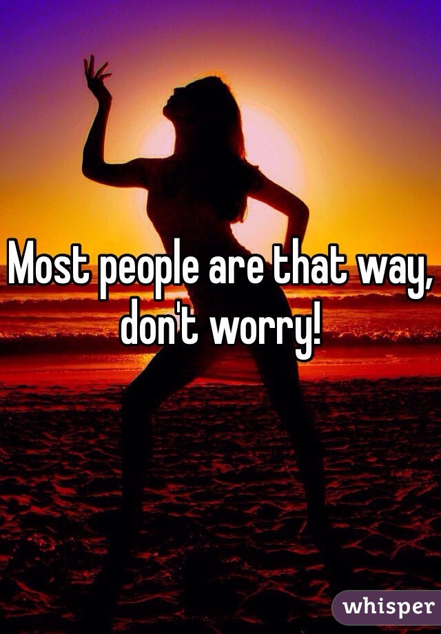 Most people are that way, don't worry!