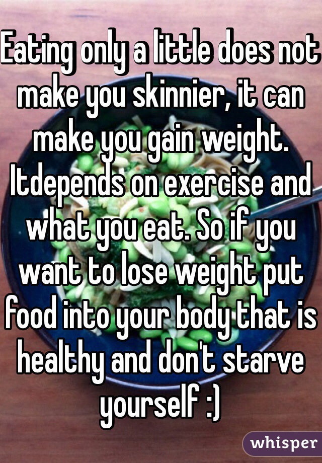 Eating only a little does not make you skinnier, it can make you gain weight. Itdepends on exercise and what you eat. So if you want to lose weight put food into your body that is healthy and don't starve yourself :)