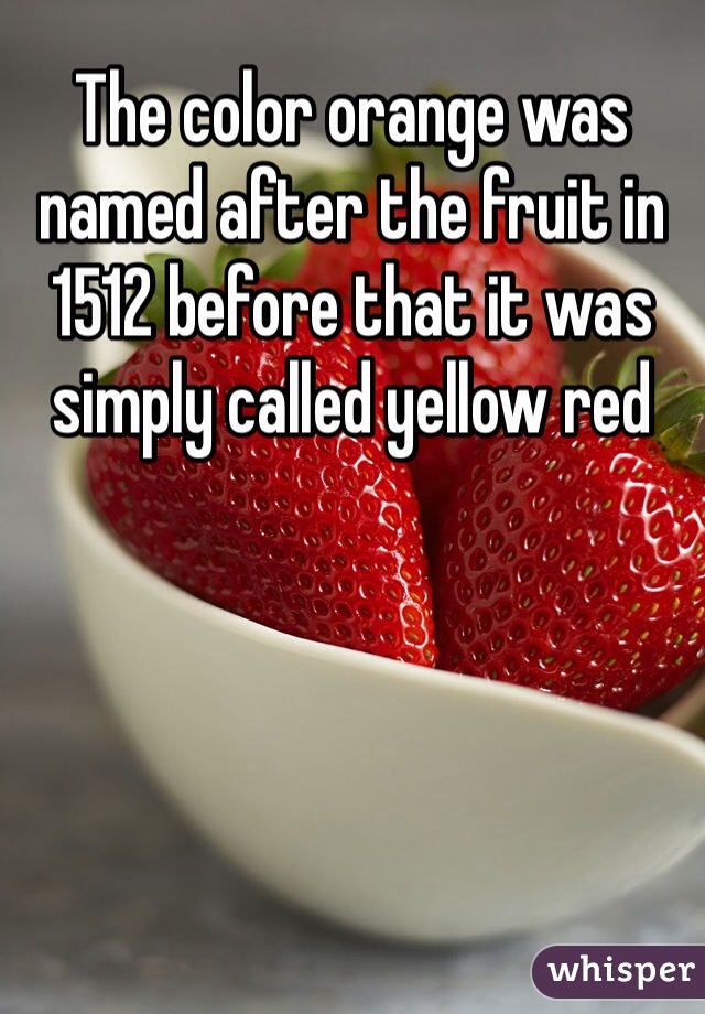 The color orange was named after the fruit in 1512 before that it was simply called yellow red