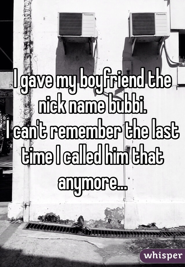 I gave my boyfriend the nick name bubbi.
I can't remember the last time I called him that anymore...