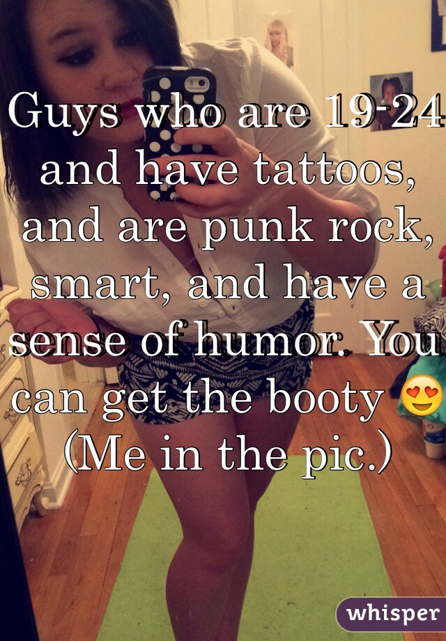 Guys who are 19-24 and have tattoos, and are punk rock, smart, and have a sense of humor. You can get the booty 😍
(Me in the pic.)