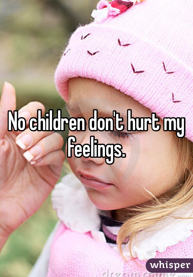 No children don't hurt my feelings. 