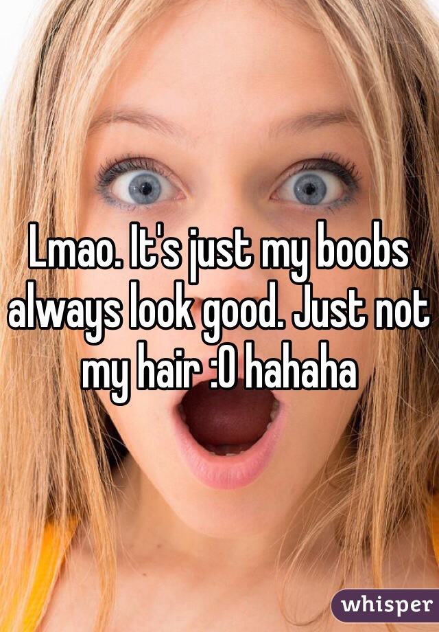 Lmao. It's just my boobs always look good. Just not my hair :O hahaha
