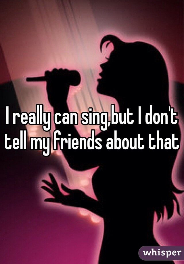 I really can sing,but I don't tell my friends about that