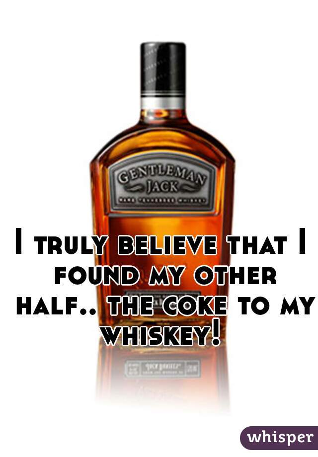 I truly believe that I found my other half.. the coke to my whiskey! 