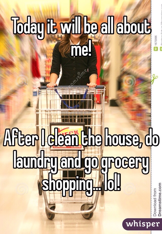 Today it will be all about me! 



After I clean the house, do laundry and go grocery shopping... lol! 