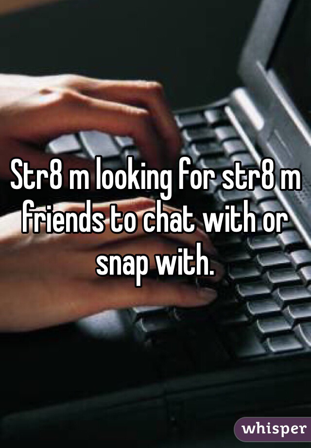 Str8 m looking for str8 m friends to chat with or snap with. 