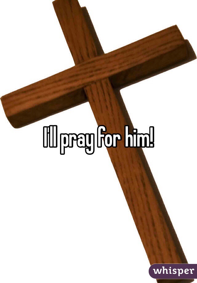 I'll pray for him!