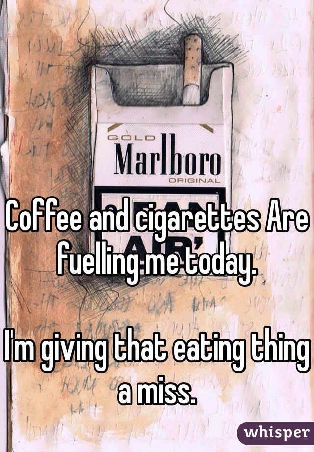 Coffee and cigarettes Are fuelling me today.

I'm giving that eating thing a miss.