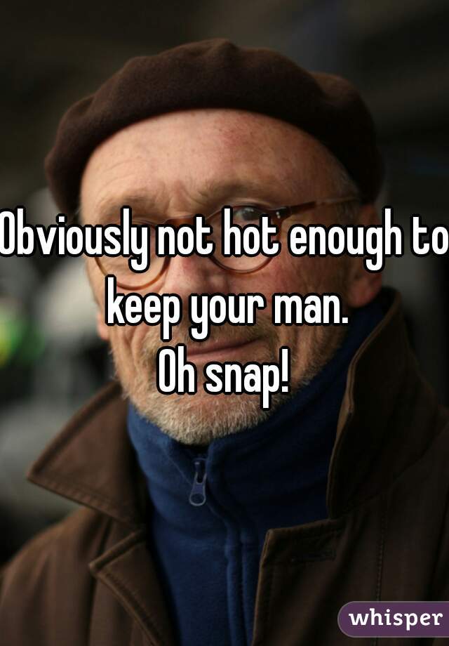 Obviously not hot enough to keep your man.

Oh snap!