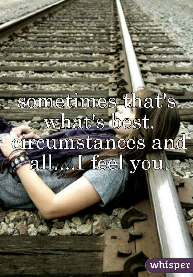 sometimes that's what's best. circumstances and all....I feel you.
