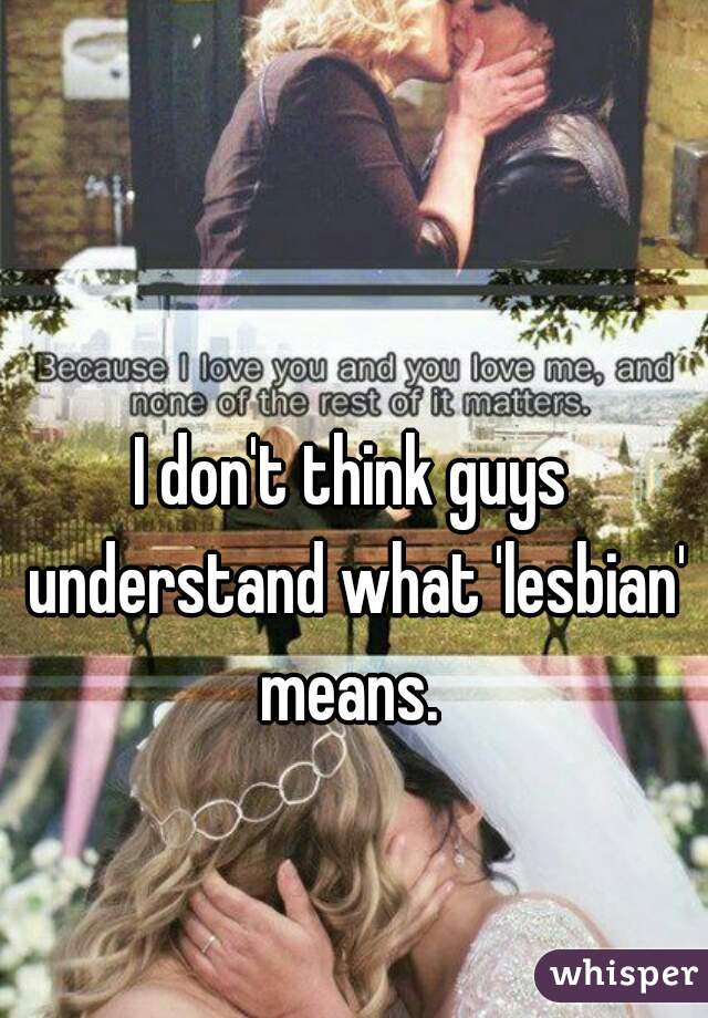I don't think guys understand what 'lesbian' means. 