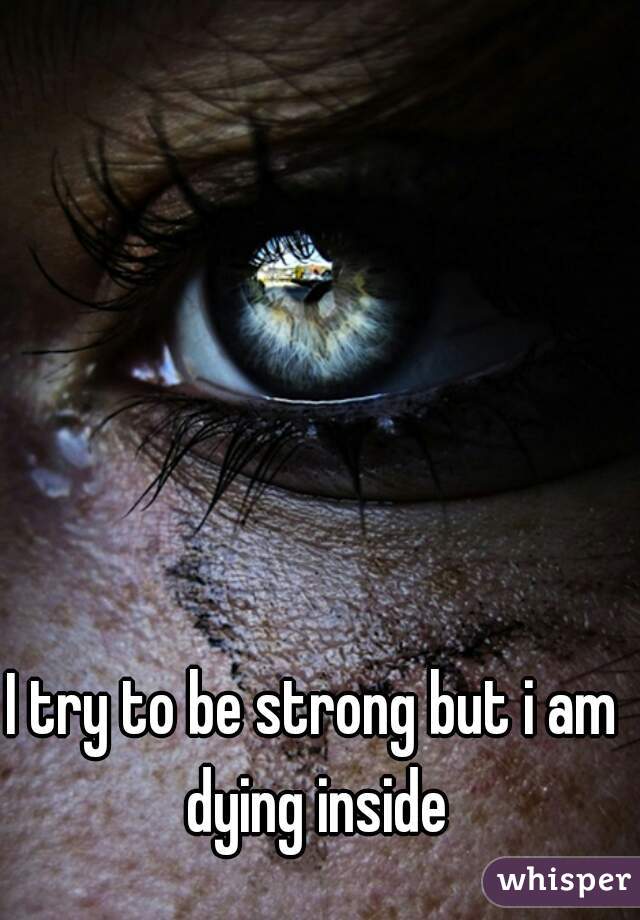 I try to be strong but i am dying inside