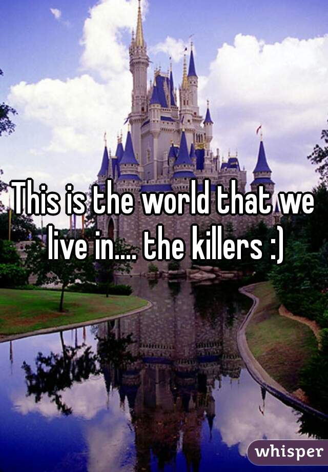 This is the world that we live in.... the killers :)