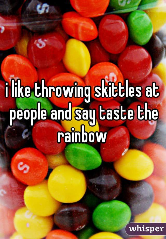 i like throwing skittles at people and say taste the rainbow 
