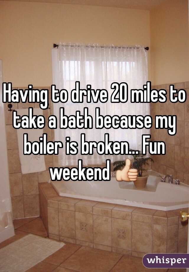 Having to drive 20 miles to take a bath because my boiler is broken... Fun weekend 👍