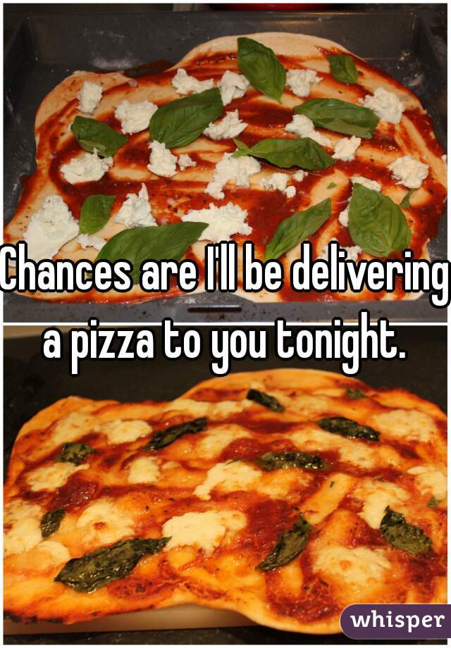 Chances are I'll be delivering a pizza to you tonight. 